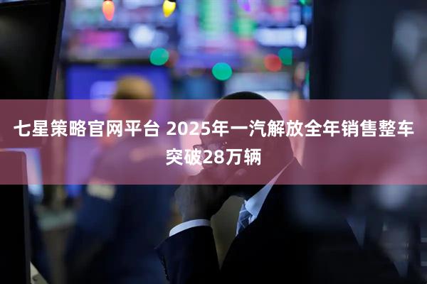 七星策略官网平台 2025年一汽解放全年销售整车突破28万辆