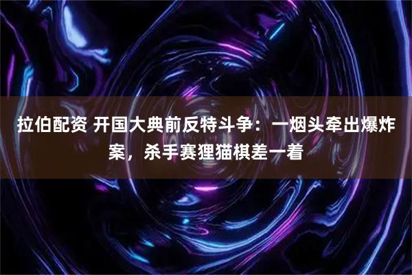 拉伯配资 开国大典前反特斗争：一烟头牵出爆炸案，杀手赛狸猫棋差一着
