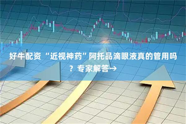 好牛配资 “近视神药”阿托品滴眼液真的管用吗？专家解答→