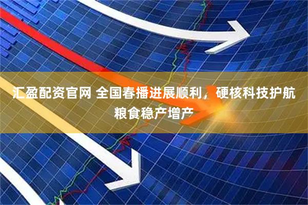 汇盈配资官网 全国春播进展顺利，硬核科技护航粮食稳产增产