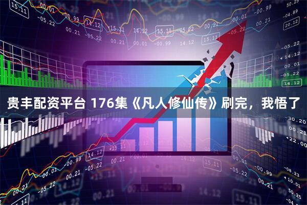 贵丰配资平台 176集《凡人修仙传》刷完，我悟了