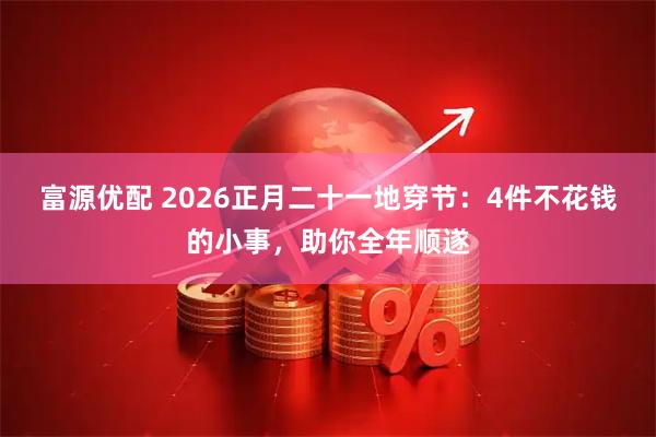 富源优配 2026正月二十一地穿节：4件不花钱的小事，助你全年顺遂