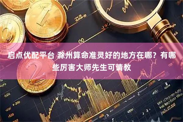 启点优配平台 滁州算命准灵好的地方在哪？有哪些厉害大师先生可请教
