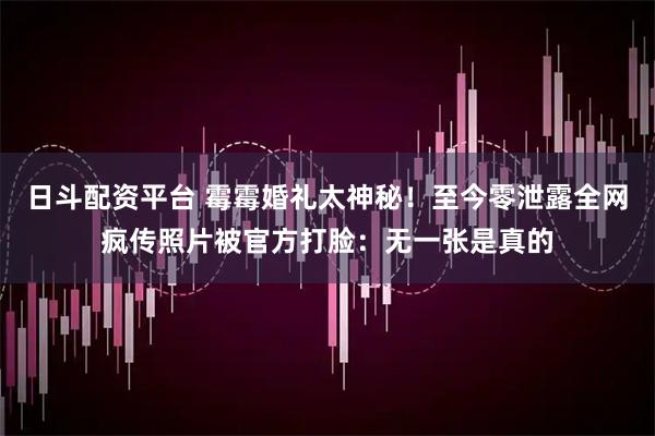 日斗配资平台 霉霉婚礼太神秘！至今零泄露全网疯传照片被官方打脸：无一张是真的