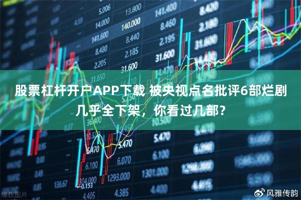 股票杠杆开户APP下载 被央视点名批评6部烂剧几乎全下架，你看过几部？