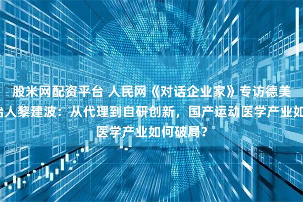 股米网配资平台 人民网《对话企业家》专访德美医疗创始人黎建波：从代理到自研创新，国产运动医学产业如何破局？